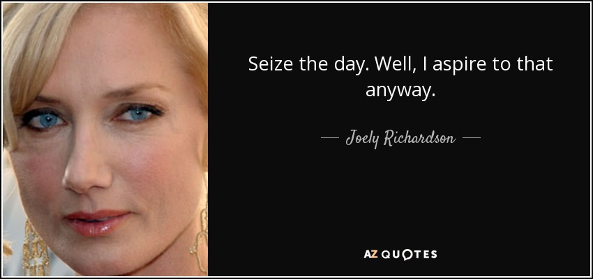 Seize the day. Well, I aspire to that anyway. - Joely Richardson