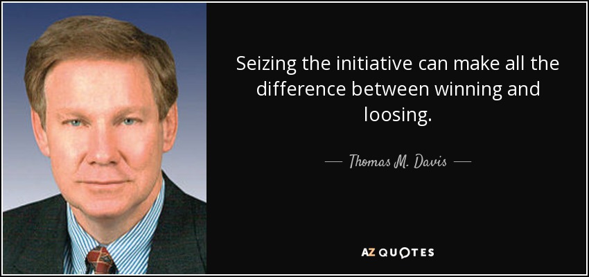Seizing the initiative can make all the difference between winning and loosing. - Thomas M. Davis
