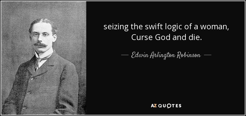 seizing the swift logic of a woman, Curse God and die. - Edwin Arlington Robinson