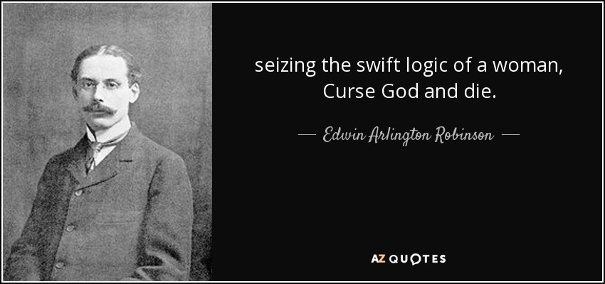 seizing the swift logic of a woman, Curse God and die. - Edwin Arlington Robinson