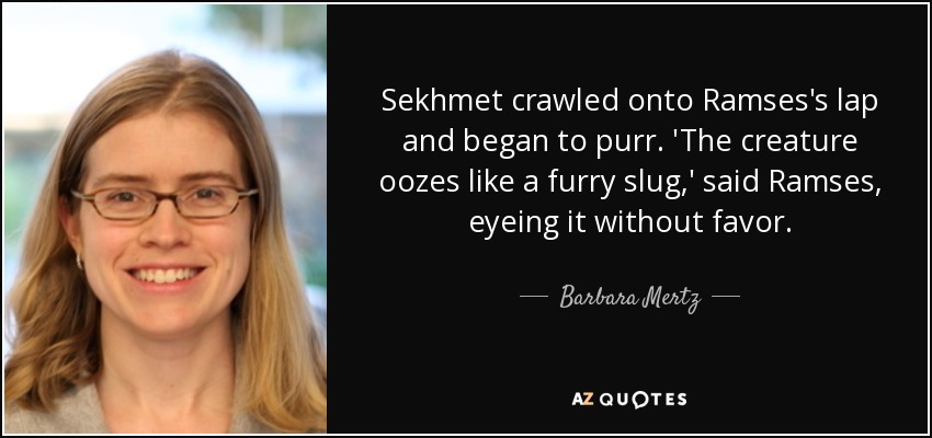 Sekhmet crawled onto Ramses's lap and began to purr. 'The creature oozes like a furry slug,' said Ramses, eyeing it without favor. - Barbara Mertz