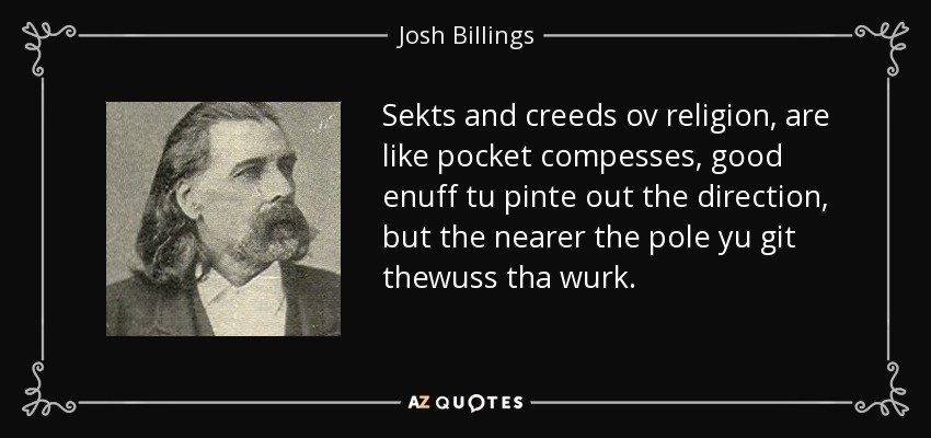 Sekts and creeds ov religion, are like pocket compesses, good enuff tu pinte out the direction, but the nearer the pole yu git thewuss tha wurk. - Josh Billings