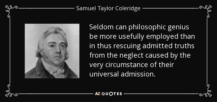 Seldom can philosophic genius be more usefully employed than in thus rescuing admitted truths from the neglect caused by the very circumstance of their universal admission. - Samuel Taylor Coleridge