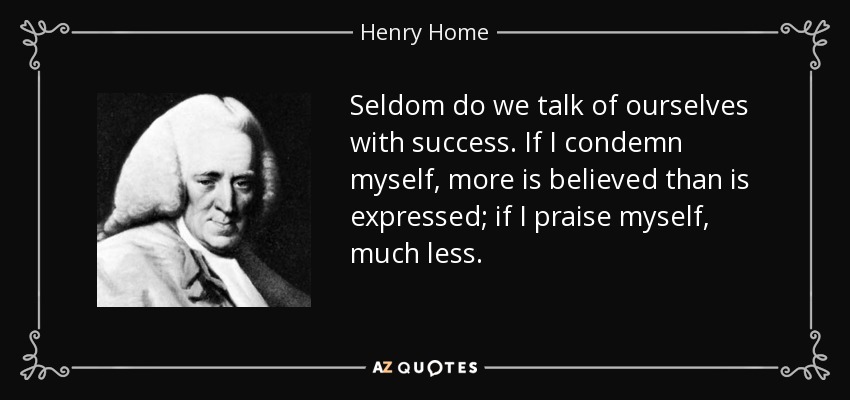 Seldom do we talk of ourselves with success. If I condemn myself, more is believed than is expressed; if I praise myself, much less. - Henry Home, Lord Kames