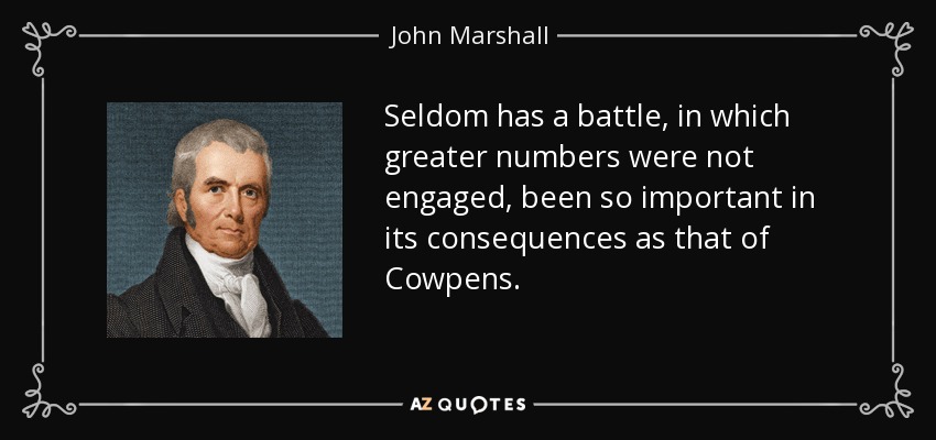 Seldom has a battle, in which greater numbers were not engaged, been so important in its consequences as that of Cowpens. - John Marshall