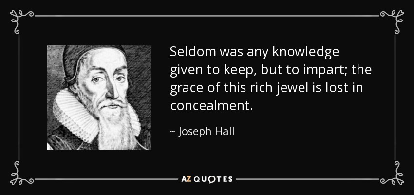 Seldom was any knowledge given to keep, but to impart; the grace of this rich jewel is lost in concealment. - Joseph Hall