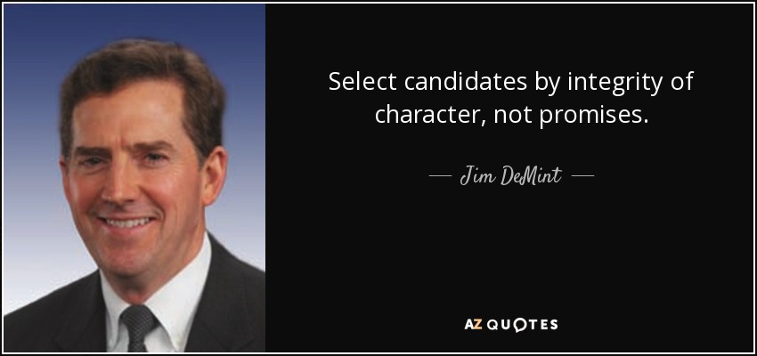 Select candidates by integrity of character, not promises. - Jim DeMint