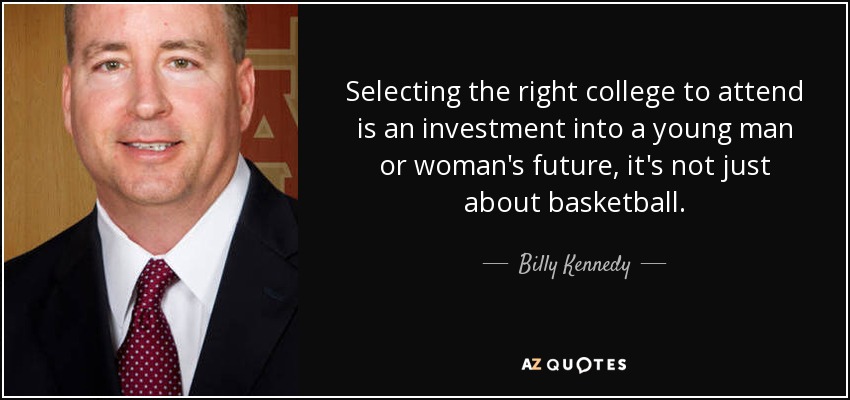 Selecting the right college to attend is an investment into a young man or woman's future, it's not just about basketball. - Billy Kennedy