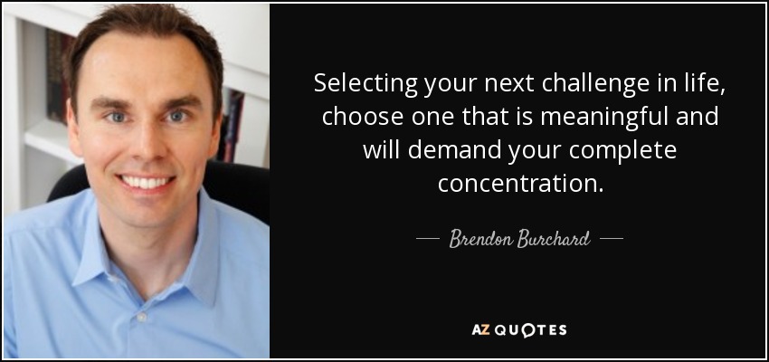 Selecting your next challenge in life, choose one that is meaningful and will demand your complete concentration. - Brendon Burchard