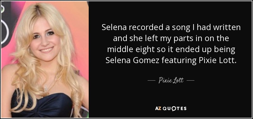 Selena recorded a song I had written and she left my parts in on the middle eight so it ended up being Selena Gomez featuring Pixie Lott. - Pixie Lott