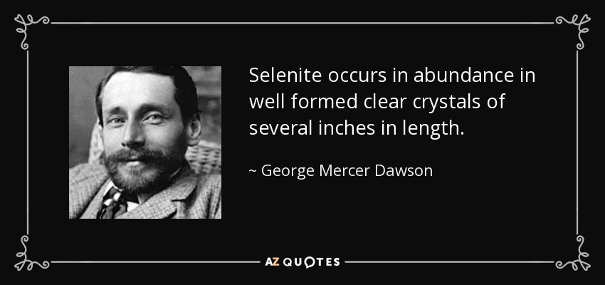 Selenite occurs in abundance in well formed clear crystals of several inches in length. - George Mercer Dawson