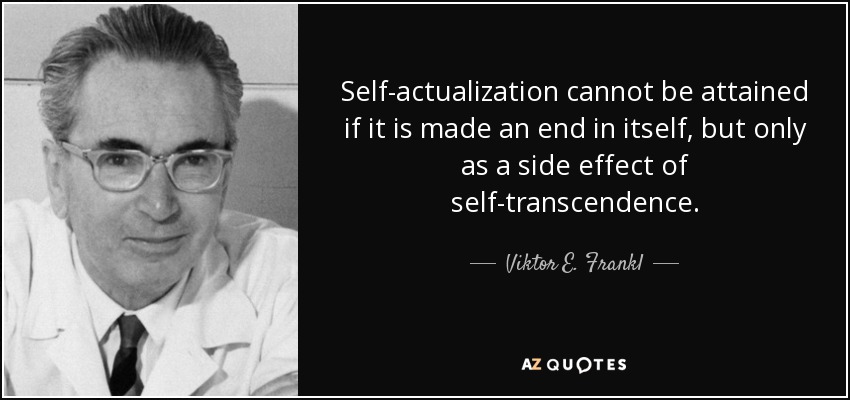 Self-actualization cannot be attained if it is made an end in itself, but only as a side effect of self-transcendence. - Viktor E. Frankl