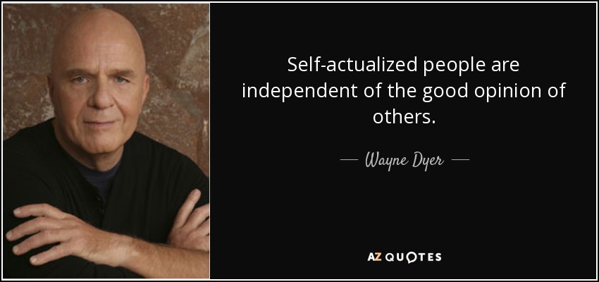 Self-actualized people are independent of the good opinion of others. - Wayne Dyer