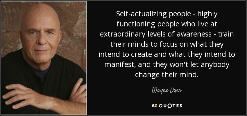 Self-actualizing people - highly functioning people who live at extraordinary levels of awareness - train their minds to focus on what they intend to create and what they intend to manifest, and they won't let anybody change their mind. - Wayne Dyer