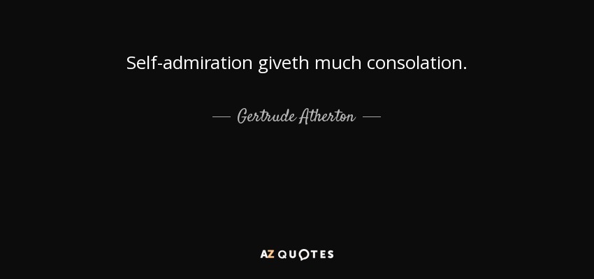 Self-admiration giveth much consolation. - Gertrude Atherton
