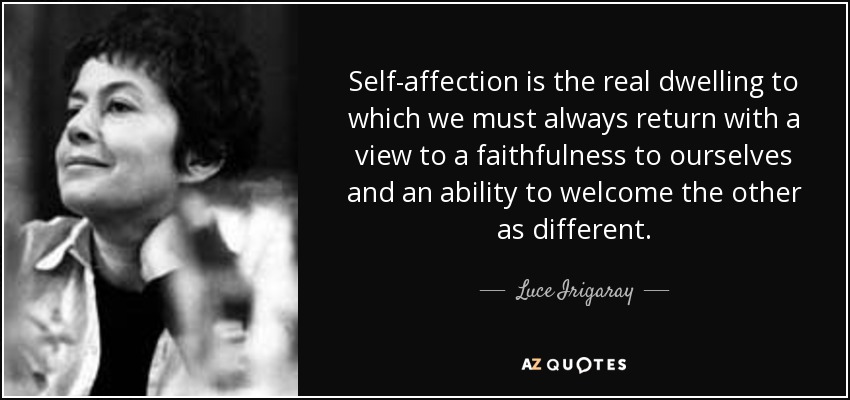 Self-affection is the real dwelling to which we must always return with a view to a faithfulness to ourselves and an ability to welcome the other as different. - Luce Irigaray