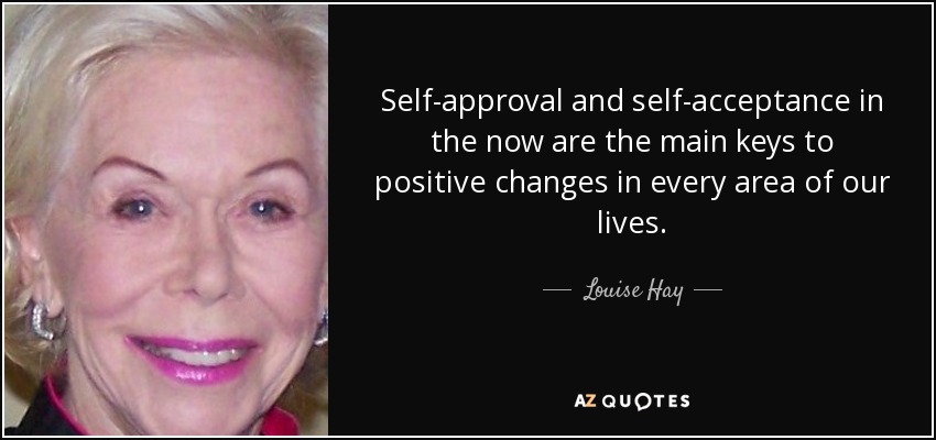 Self-approval and self-acceptance in the now are the main keys to positive changes in every area of our lives. - Louise Hay