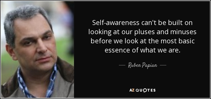 Self-awareness can't be built on looking at our pluses and minuses before we look at the most basic essence of what we are. - Ruben Papian