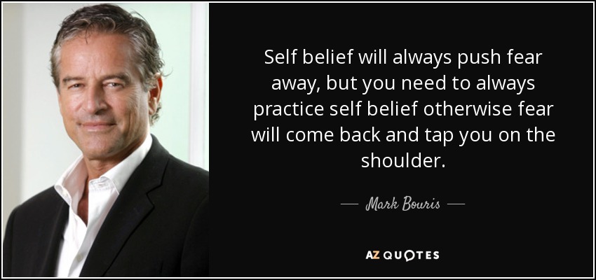 Self belief will always push fear away, but you need to always practice self belief otherwise fear will come back and tap you on the shoulder. - Mark Bouris