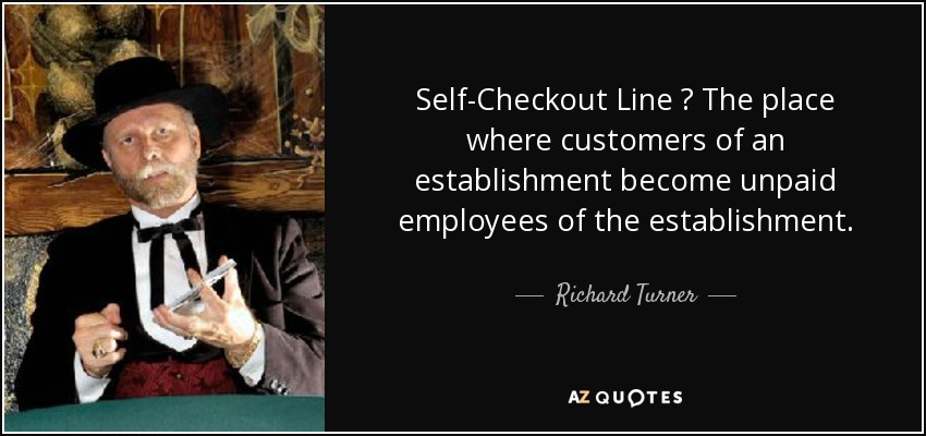 Self-Checkout Line  The place where customers of an establishment become unpaid employees of the establishment. - Richard Turner