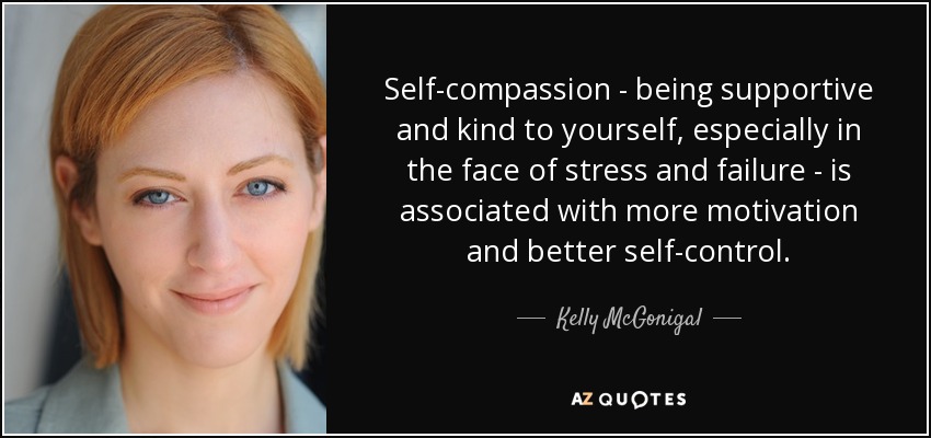 Self-compassion - being supportive and kind to yourself, especially in the face of stress and failure - is associated with more motivation and better self-control. - Kelly McGonigal