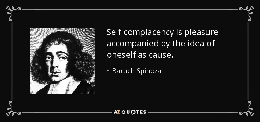 Self-complacency is pleasure accompanied by the idea of oneself as cause. - Baruch Spinoza