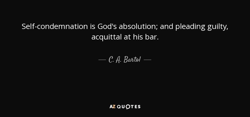 Self-condemnation is God's absolution; and pleading guilty, acquittal at his bar. - C. A. Bartol