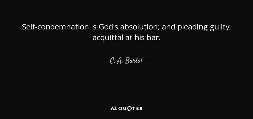 Self-condemnation is God's absolution; and pleading guilty, acquittal at his bar. - C. A. Bartol