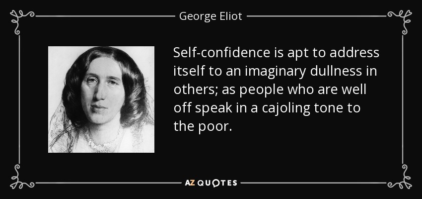 Self-confidence is apt to address itself to an imaginary dullness in others; as people who are well off speak in a cajoling tone to the poor. - George Eliot