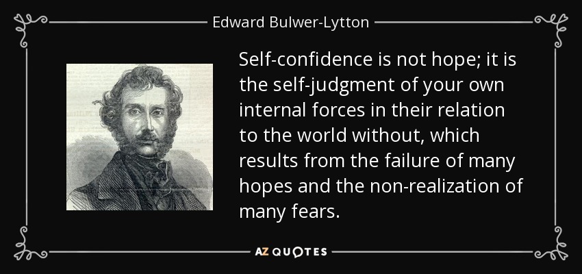 Self-confidence is not hope; it is the self-judgment of your own internal forces in their relation to the world without, which results from the failure of many hopes and the non-realization of many fears. - Edward Bulwer-Lytton, 1st Baron Lytton