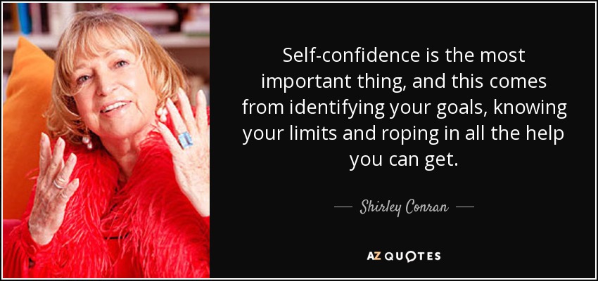 Self-confidence is the most important thing, and this comes from identifying your goals, knowing your limits and roping in all the help you can get. - Shirley Conran