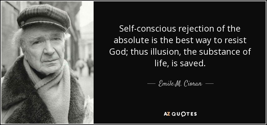 Self-conscious rejection of the absolute is the best way to resist God; thus illusion, the substance of life, is saved. - Emile M. Cioran