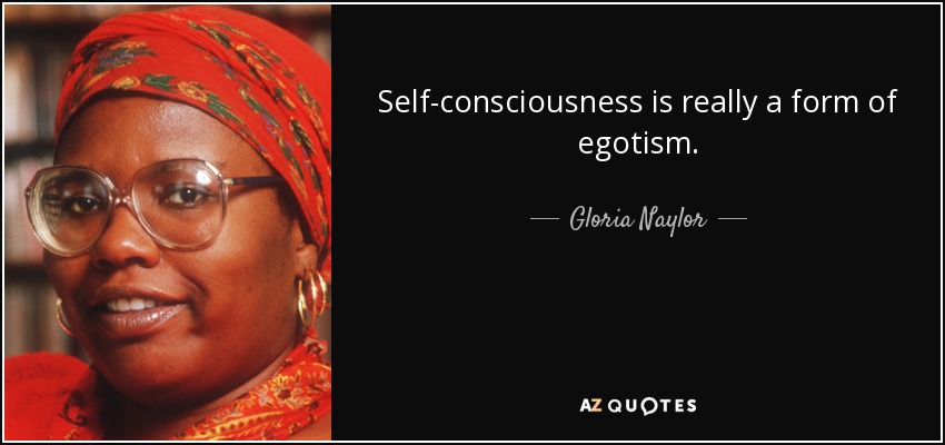 Self-consciousness is really a form of egotism. - Gloria Naylor