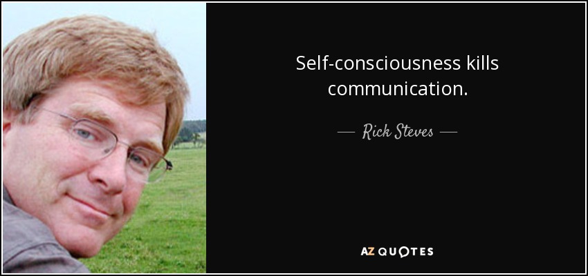 Self-consciousness kills communication. - Rick Steves