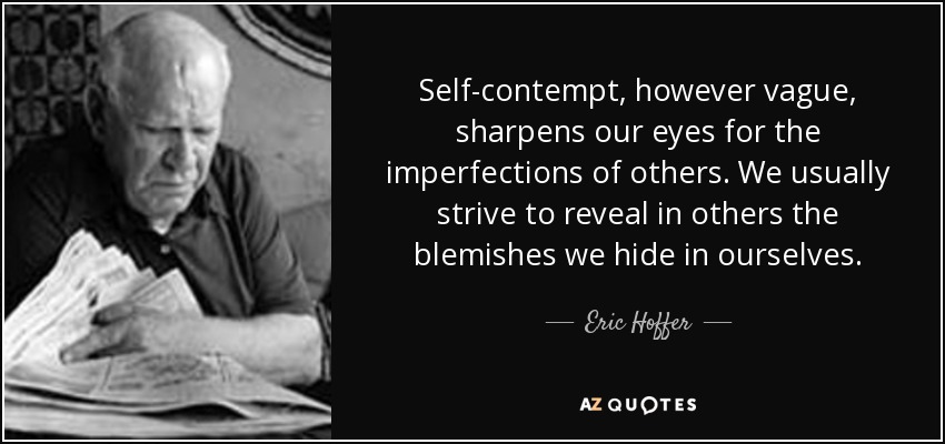 Self-contempt, however vague, sharpens our eyes for the imperfections of others. We usually strive to reveal in others the blemishes we hide in ourselves. - Eric Hoffer