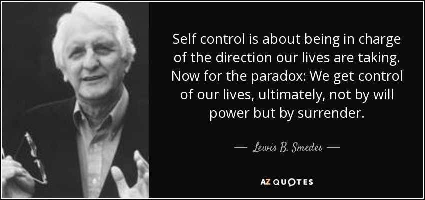 Self control is about being in charge of the direction our lives are taking. Now for the paradox: We get control of our lives, ultimately, not by will power but by surrender. - Lewis B. Smedes
