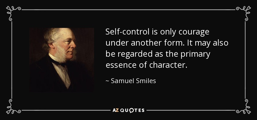 Self-control is only courage under another form. It may also be regarded as the primary essence of character. - Samuel Smiles