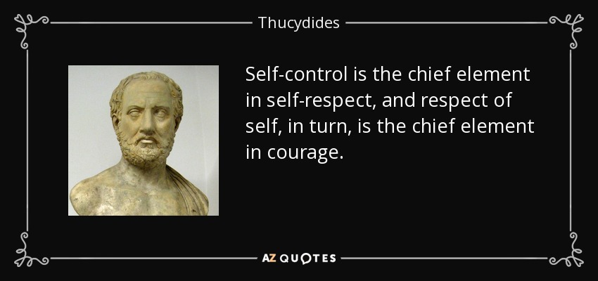 Self-control is the chief element in self-respect, and respect of self, in turn, is the chief element in courage. - Thucydides