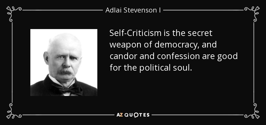 Self-Criticism is the secret weapon of democracy, and candor and confession are good for the political soul. - Adlai Stevenson I