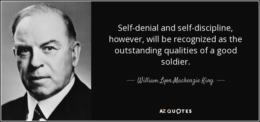 Self-denial and self-discipline, however, will be recognized as the outstanding qualities of a good soldier. - William Lyon Mackenzie King