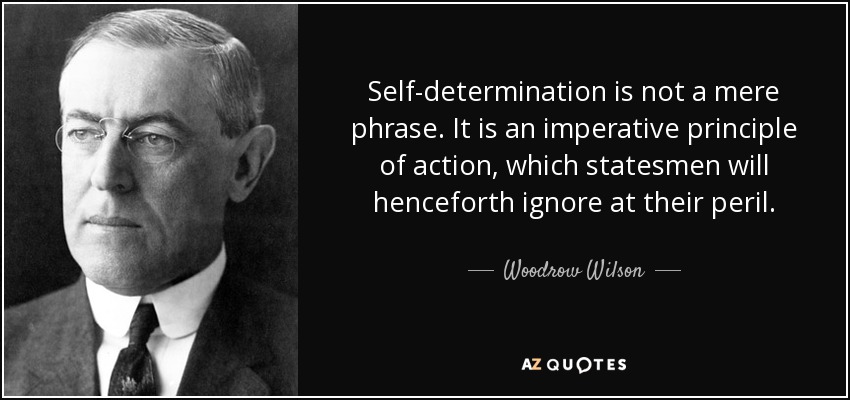 Self-determination is not a mere phrase. It is an imperative principle of action, which statesmen will henceforth ignore at their peril. - Woodrow Wilson