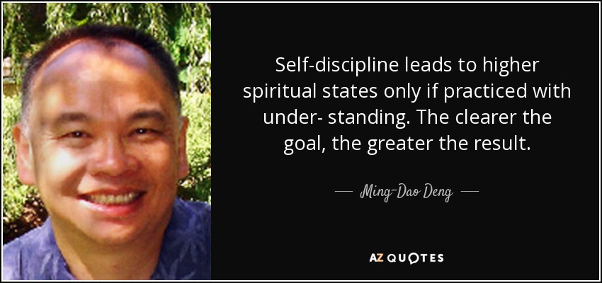 Self-discipline leads to higher spiritual states only if practiced with under- standing. The clearer the goal, the greater the result. - Ming-Dao Deng
