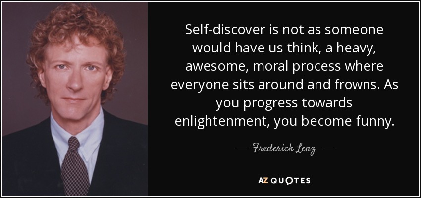 Self-discover is not as someone would have us think, a heavy, awesome, moral process where everyone sits around and frowns. As you progress towards enlightenment, you become funny. - Frederick Lenz