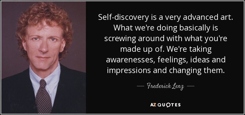 Self-discovery is a very advanced art. What we're doing basically is screwing around with what you're made up of. We're taking awarenesses, feelings, ideas and impressions and changing them. - Frederick Lenz