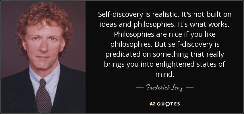 Self-discovery is realistic. It's not built on ideas and philosophies. It's what works. Philosophies are nice if you like philosophies. But self-discovery is predicated on something that really brings you into enlightened states of mind. - Frederick Lenz