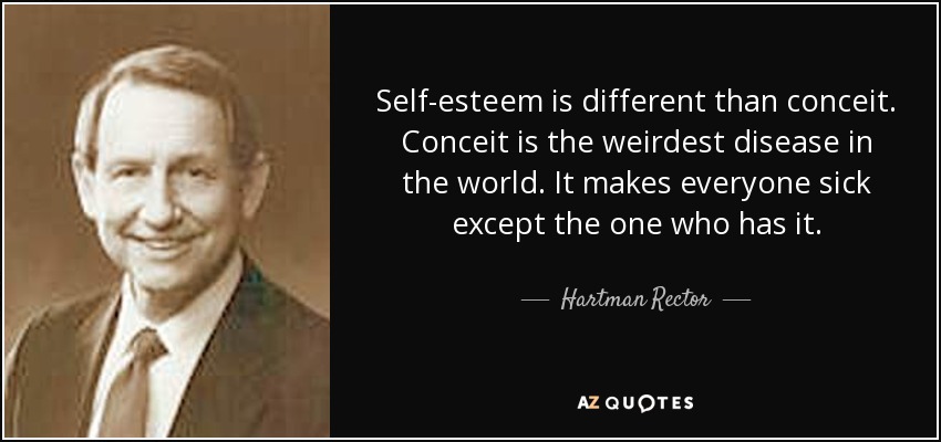 Self-esteem is different than conceit. Conceit is the weirdest disease in the world. It makes everyone sick except the one who has it. - Hartman Rector, Jr.