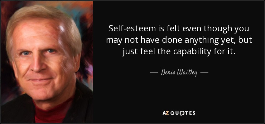Self-esteem is felt even though you may not have done anything yet, but just feel the capability for it. - Denis Waitley