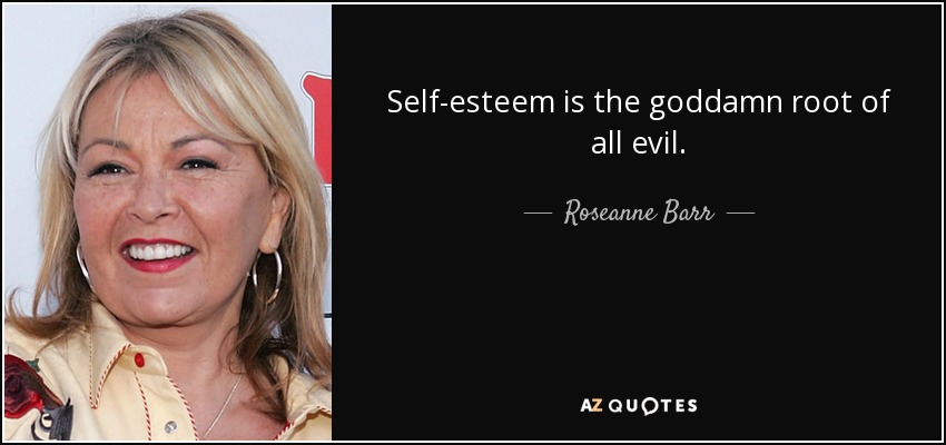 Self-esteem is the goddamn root of all evil. - Roseanne Barr