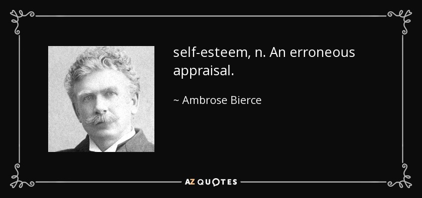 self-esteem, n. An erroneous appraisal. - Ambrose Bierce