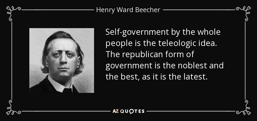 Self-government by the whole people is the teleologic idea. The republican form of government is the noblest and the best, as it is the latest. - Henry Ward Beecher